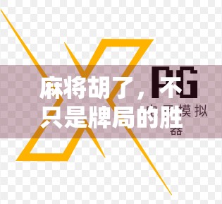 麻将胡了,不只是牌局的胜利,更是生活的隐喻 麻将胡了,不只是牌局的胜利,更是生活的隐喻