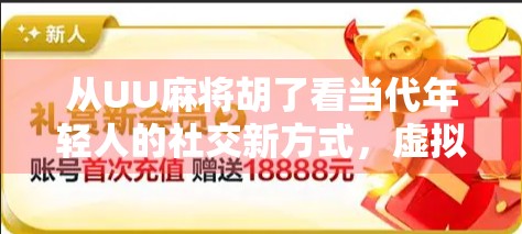 从UU麻将胡了看当代年轻人的社交新方式，虚拟牌局里的真实情感连接