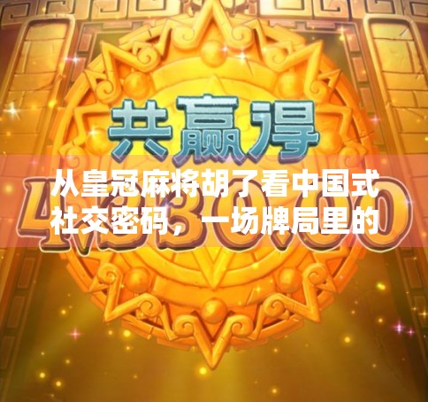 从皇冠麻将胡了看中国式社交密码，一场牌局里的江湖与人情