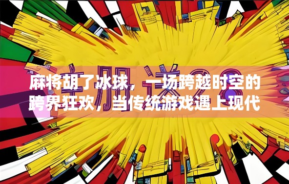 麻将胡了冰球，一场跨越时空的跨界狂欢，当传统游戏遇上现代竞技