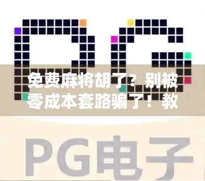 免费麻将胡了？别被零成本套路骗了！教你识破免费麻将背后的赚钱陷阱