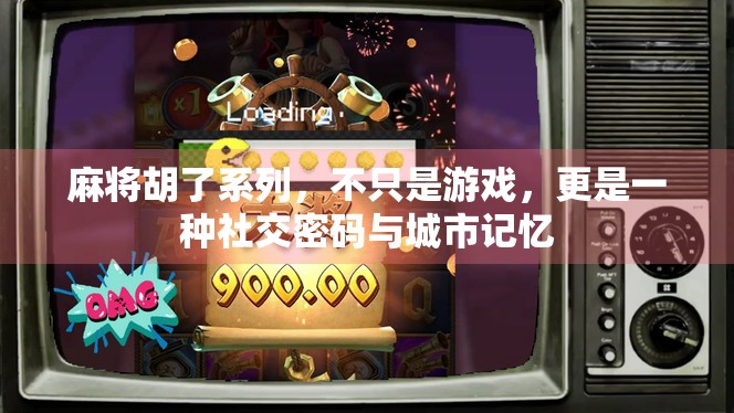 麻将胡了系列，不只是游戏，更是一种社交密码与城市记忆