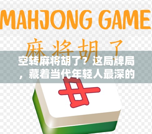 空转麻将胡了？这局牌局，藏着当代年轻人最深的焦虑与解药！