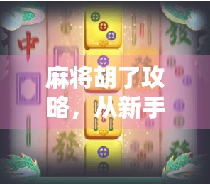 麻将胡了攻略，从新手到高手的5大必学技巧，让你轻松赢牌不翻车！
