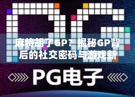 麻将胡了GP？揭秘GP背后的社交密码与游戏新玩法！