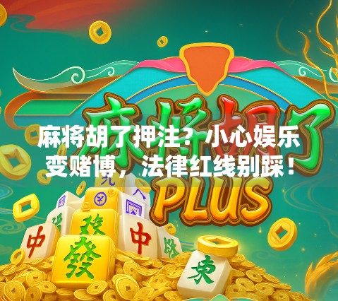 麻将胡了押注？小心娱乐变赌博，法律红线别踩！