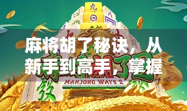 麻将胡了秘诀，从新手到高手，掌握这5个核心技巧，让你每次都能听牌即胡！