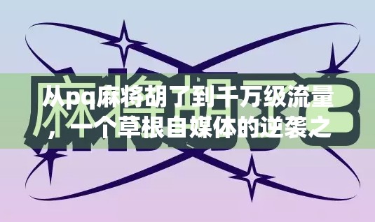 从pq麻将胡了到千万级流量，一个草根自媒体的逆袭之路