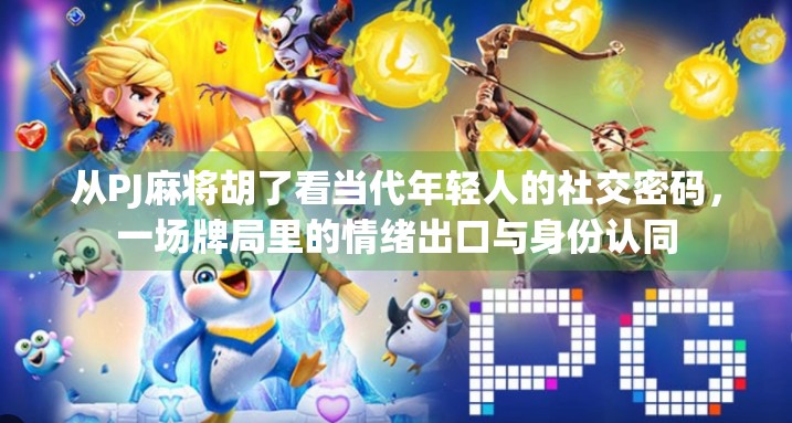 从PJ麻将胡了看当代年轻人的社交密码，一场牌局里的情绪出口与身份认同