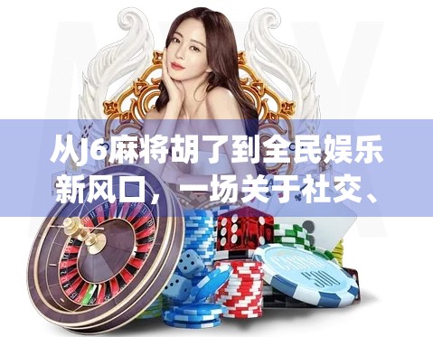 从J6麻将胡了到全民娱乐新风口，一场关于社交、运气与情绪价值的狂欢