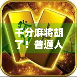 千分麻将胡了！普通人也能逆袭的牌桌奇迹背后，藏着什么秘密？