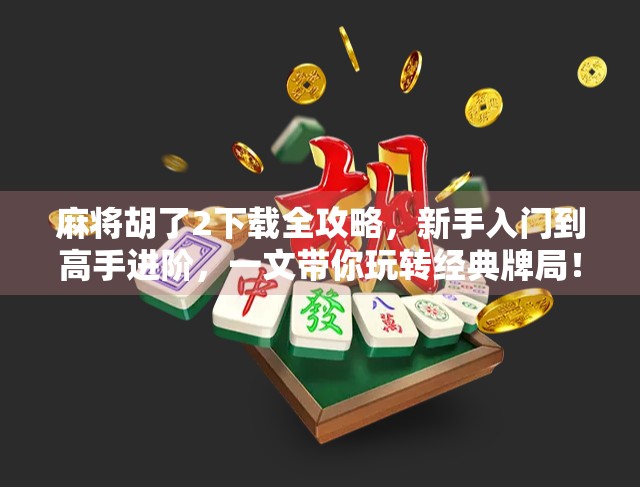 麻将胡了2下载全攻略，新手入门到高手进阶，一文带你玩转经典牌局！