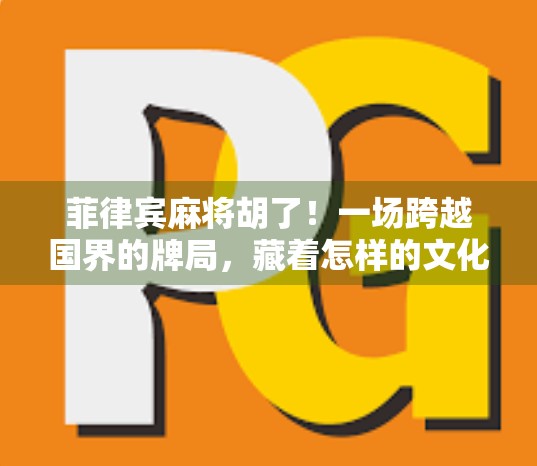 菲律宾麻将胡了！一场跨越国界的牌局，藏着怎样的文化密码？