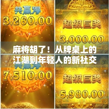 麻将胡了！从牌桌上的江湖到年轻人的新社交货币，这游戏正在悄悄改变我们的生活