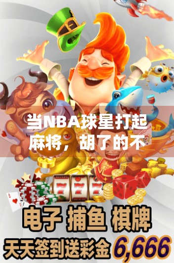 当NBA球星打起麻将，胡了的不只是牌—揭秘体育明星的牌桌江湖