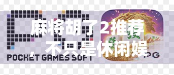 麻将胡了2推荐，不只是休闲娱乐，更是社交与策略的完美融合！