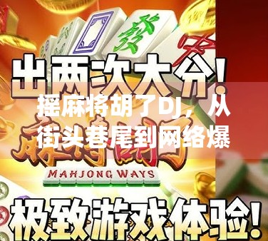 摇麻将胡了DJ，从街头巷尾到网络爆红的魔性逆袭之路