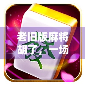 老旧版麻将胡了，一场关于记忆与情感的牌局