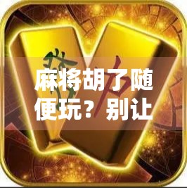 麻将胡了随便玩？别让轻松心态毁了你的牌局！