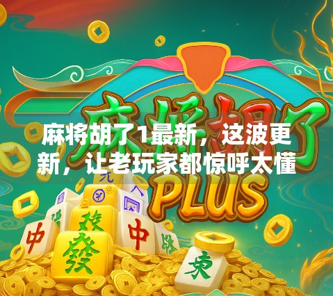 麻将胡了1最新，这波更新，让老玩家都惊呼太懂我了！