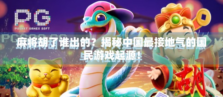 麻将胡了谁出的？揭秘中国最接地气的国民游戏起源！