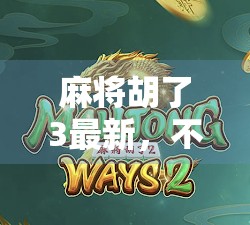 麻将胡了3最新，不只是游戏升级，更是中国式社交的数字重生！