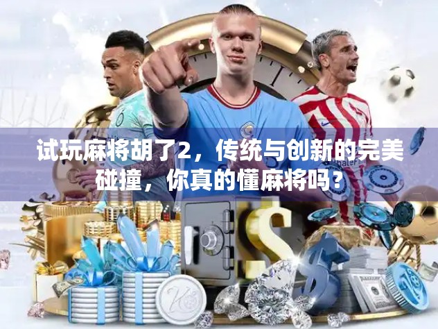 试玩麻将胡了2，传统与创新的完美碰撞，你真的懂麻将吗？