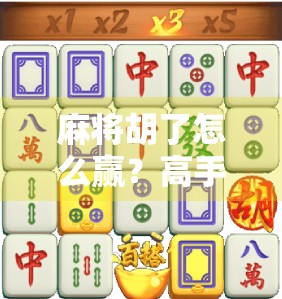 麻将胡了怎么赢？高手都在用的5个心理战+技术流秘诀，看完少输一半！