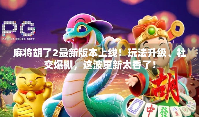 麻将胡了2最新版本上线！玩法升级、社交爆棚，这波更新太香了！