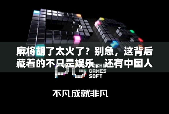 麻将胡了太火了？别急，这背后藏着的不只是娱乐，还有中国人的社交密码