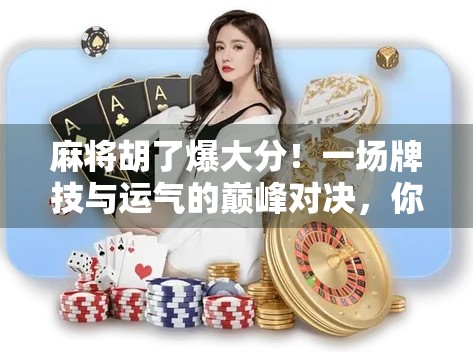 麻将胡了爆大分！一场牌技与运气的巅峰对决，你敢信吗？