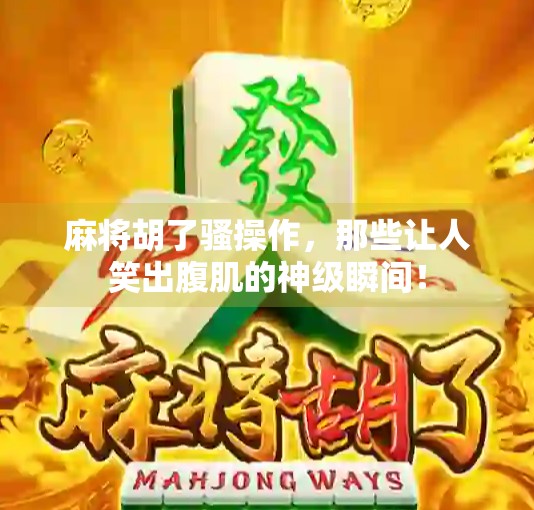 麻将胡了骚操作，那些让人笑出腹肌的神级瞬间！