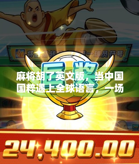 麻将胡了英文版,当中国国粹遇上全球语言,一场文化出海的奇妙冒险! 麻将胡了英文版,当中国国粹遇上全球语言,一场文化出海的奇妙冒险!