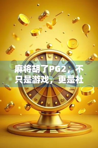 麻将胡了PG2，不只是游戏，更是社交与文化的活化石