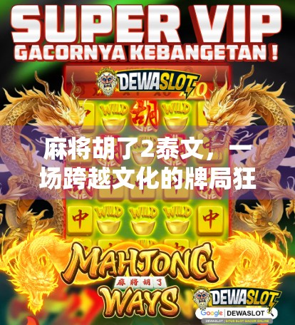 麻将胡了2泰文，一场跨越文化的牌局狂欢，为何让全球玩家欲罢不能？