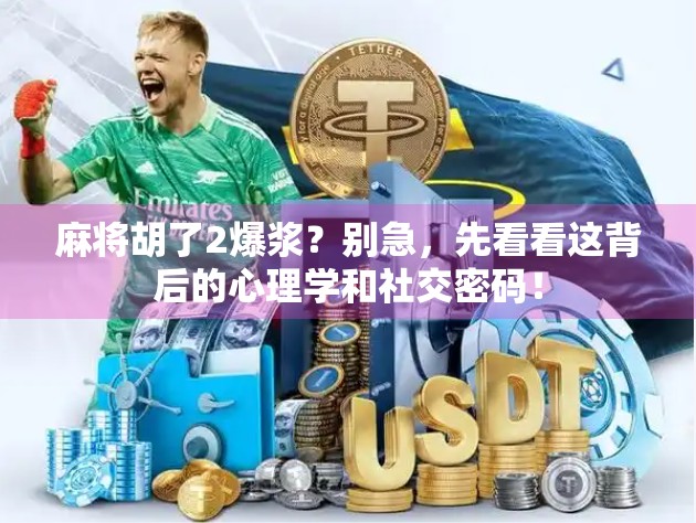 麻将胡了2爆浆？别急，先看看这背后的心理学和社交密码！