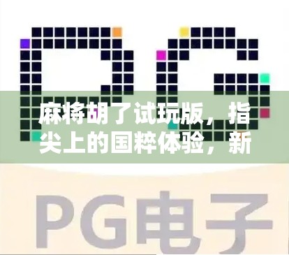 麻将胡了试玩版，指尖上的国粹体验，新手也能秒变老手？