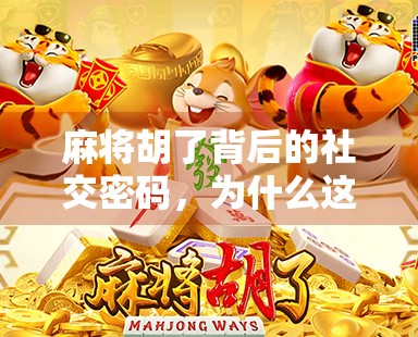 麻将胡了背后的社交密码,为什么这局牌局,比你想象中更懂人心? 麻将胡了背后的社交密码,为什么这局牌局,比你想象中更懂人心?