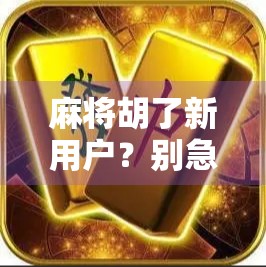 麻将胡了新用户？别急，先看懂这3个新手陷阱再上桌！