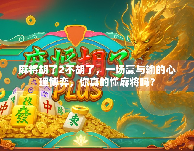 麻将胡了2不胡了，一场赢与输的心理博弈，你真的懂麻将吗？