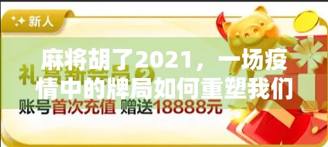 麻将胡了2021，一场疫情中的牌局如何重塑我们的社交与生活节奏？