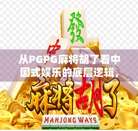 从PGPG麻将胡了看中国式娱乐的底层逻辑，为什么我们总在赢的幻觉里上瘾？