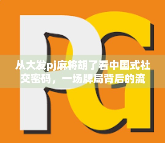 从大发pj麻将胡了看中国式社交密码，一场牌局背后的流量玄机与人性洞察