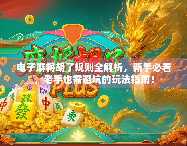 电子麻将胡了规则全解析，新手必看，老手也需避坑的玩法指南！