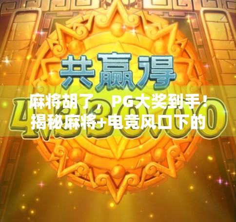麻将胡了，PG大奖到手！揭秘麻将+电竞风口下的财富密码