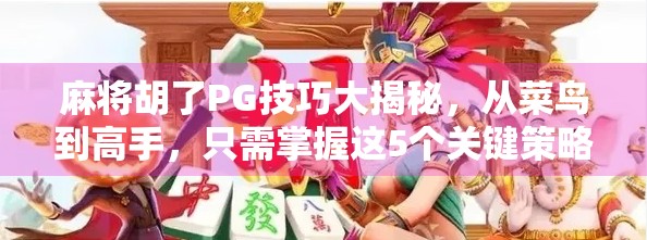麻将胡了PG技巧大揭秘，从菜鸟到高手，只需掌握这5个关键策略！