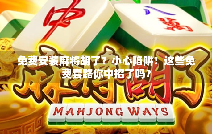 免费安装麻将胡了？小心陷阱！这些免费套路你中招了吗？