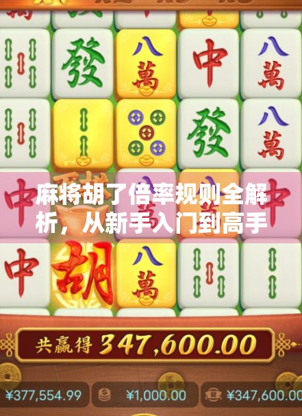 麻将胡了倍率规则全解析，从新手入门到高手进阶，教你轻松掌握胡牌倍数背后的玄机！