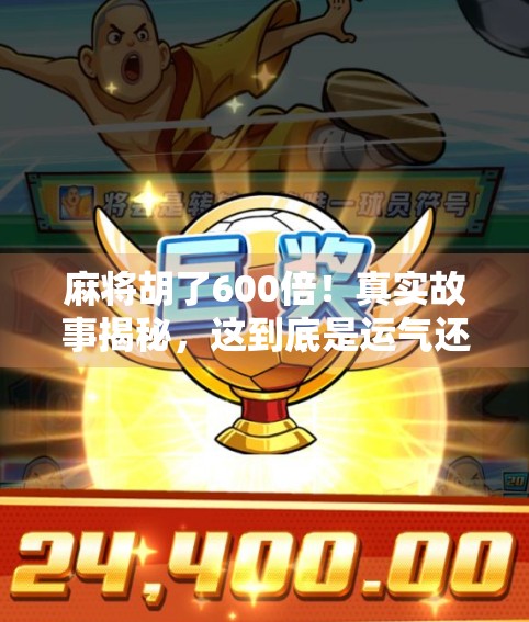 麻将胡了600倍！真实故事揭秘，这到底是运气还是陷阱？