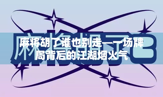 麻将胡了谁也别走—一场牌局背后的江湖烟火气